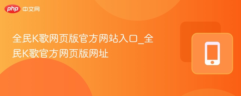 全民K歌网页版官方网站入口_全民K歌官方网页版网址