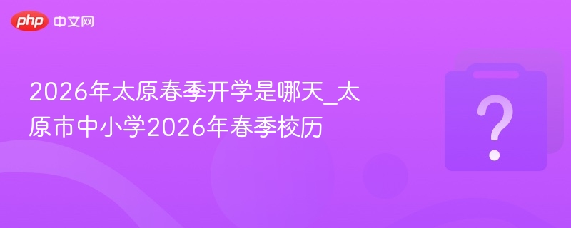 2026太原春季开学时间及校历详解
