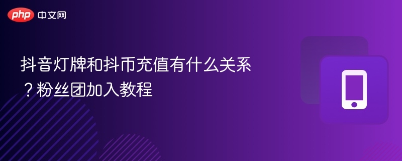 抖音灯牌和抖币充值有什么关系？粉丝团加入教程