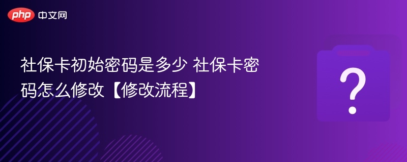 社保卡初始密码是多少 社保卡密码怎么修改【修改流程】