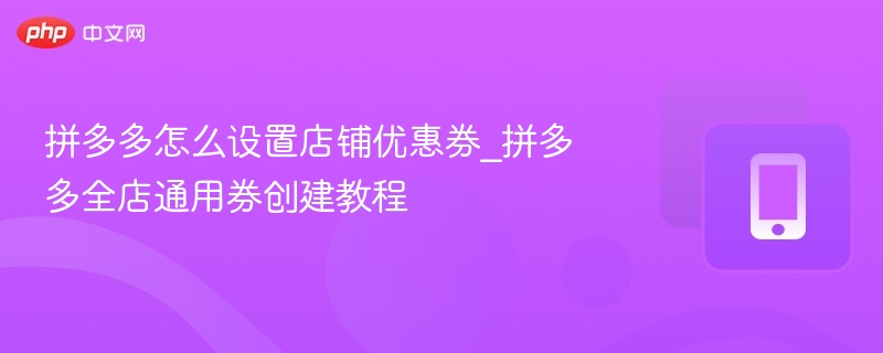 拼多多怎么设置店铺优惠券_拼多多全店通用券创建教程