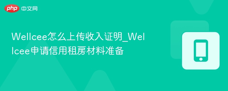 Wellcee怎么上传收入证明_Wellcee申请信用租房材料准备