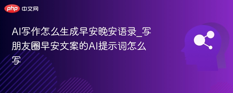 AI写作怎么生成早安晚安语录_写朋友圈早安文案的AI提示词怎么写