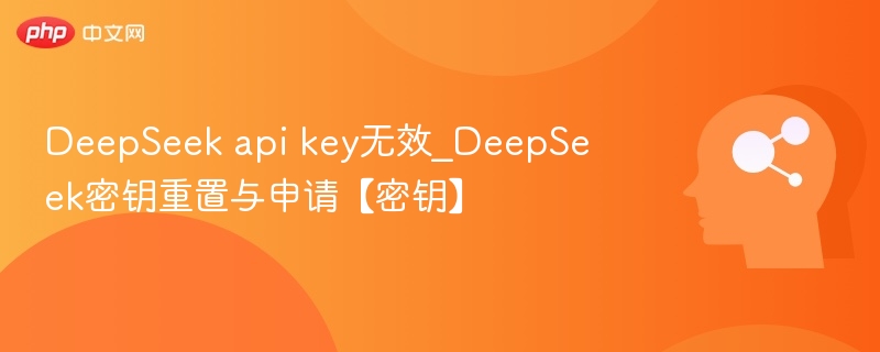 DeepSeek api key无效_DeepSeek密钥重置与申请【密钥】