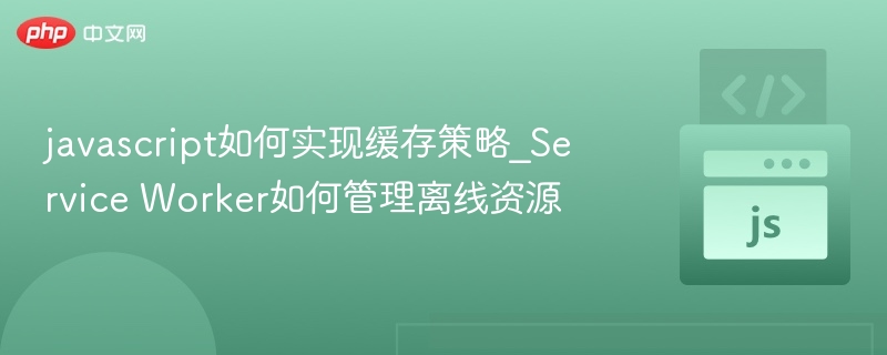 JavaScript缓存策略与Service Worker离线管理
