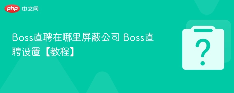 Boss直聘在哪里屏蔽公司 Boss直聘设置【教程】