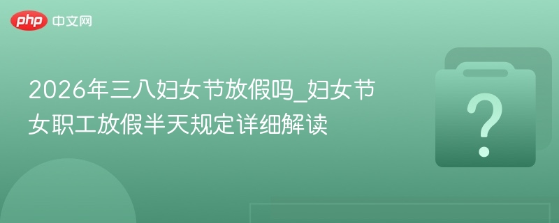 2026年三八妇女节放假吗？女职工休息安排