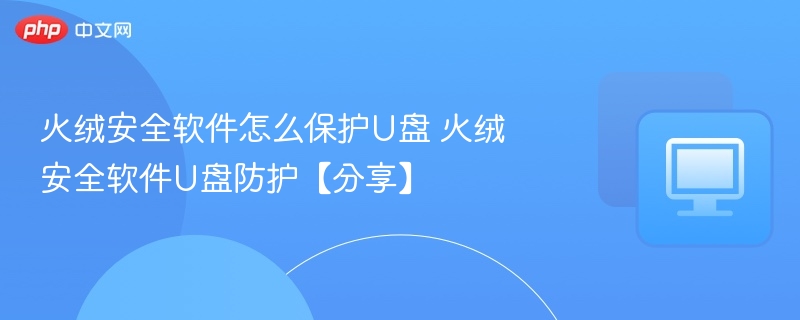 火绒安全软件怎么保护U盘 火绒安全软件U盘防护【分享】