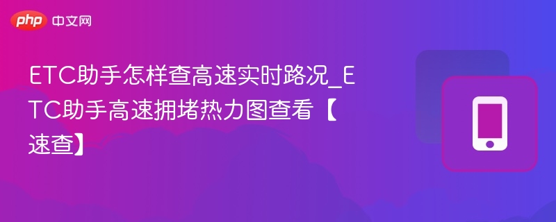 ETC助手怎样查高速实时路况_ETC助手高速拥堵热力图查看【速查】