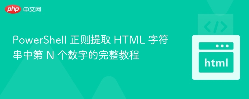 PowerShell 正则提取 HTML 字符串中第 N 个数字的完整教程
