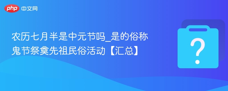 农历七月半是中元节吗？鬼节习俗与祭祖指南