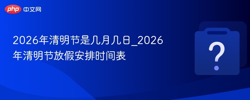 2026年清明节是几月几日_2026年清明节放假安排时间表