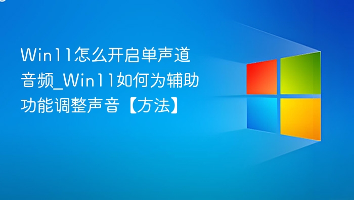 Win11怎么开启单声道音频_Win11如何为辅助功能调整声音【方法】