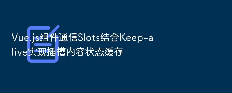 Vue.js组件通信Slots结合Keep-alive实现插槽内容状态缓存