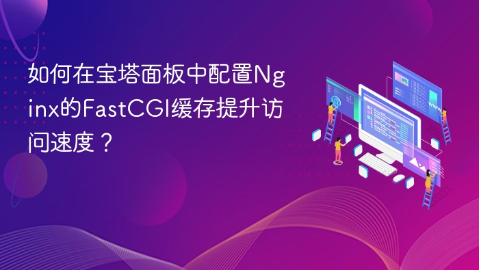 如何在宝塔面板中配置Nginx的FastCGI缓存提升访问速度？
