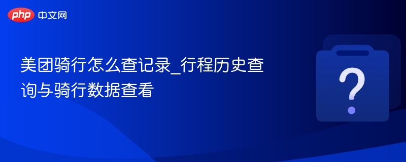 美团骑行怎么查记录_行程历史查询与骑行数据查看
