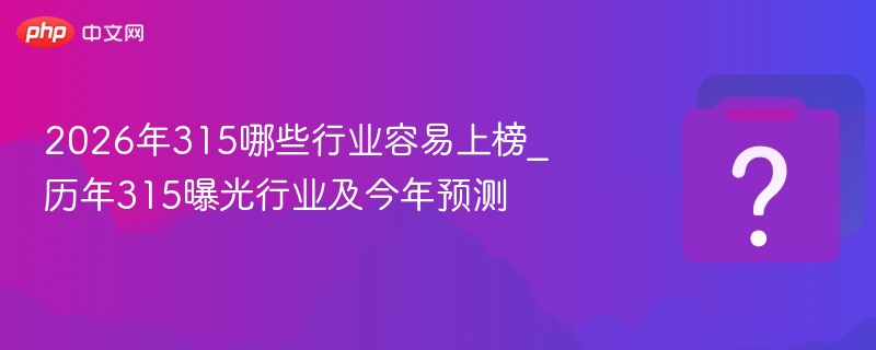 2026年315哪些行业容易上榜_历年315曝光行业及今年预测