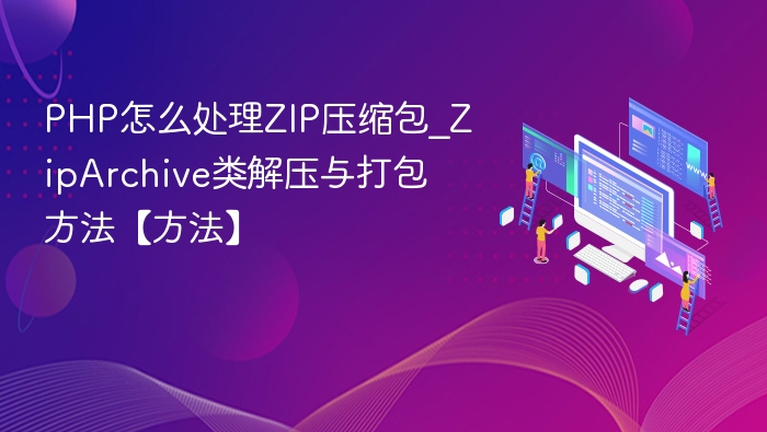 PHP怎么处理ZIP压缩包_ZipArchive类解压与打包方法【方法】