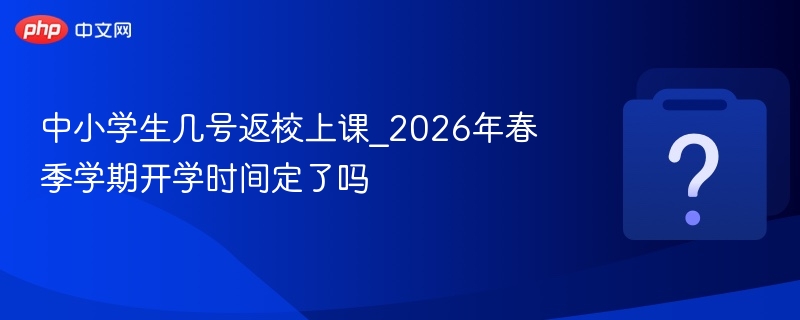 2026春季开学时间公布：中小学返校日期安排
