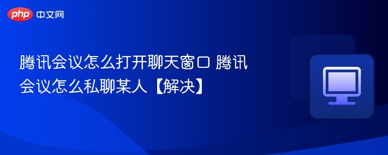腾讯会议怎么打开聊天窗口 腾讯会议怎么私聊某人【解决】