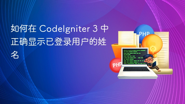 如何在 CodeIgniter 3 中正确显示已登录用户的姓名
