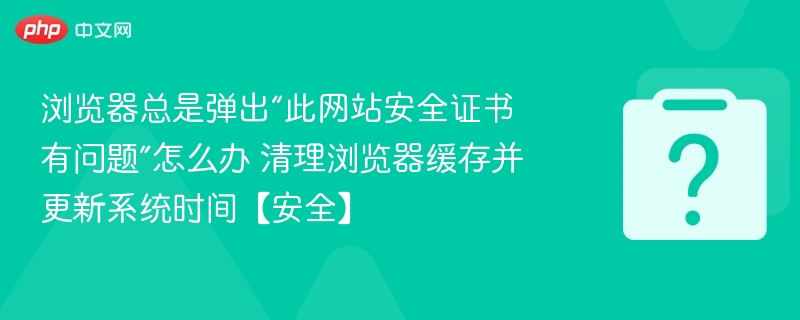 浏览器总是弹出“此网站安全证书有问题”怎么办 清理浏览器缓存并更新系统时间【安全】