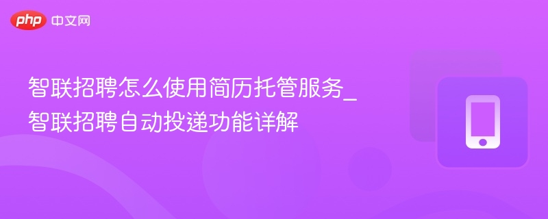 智联招聘怎么使用简历托管服务_智联招聘自动投递功能详解