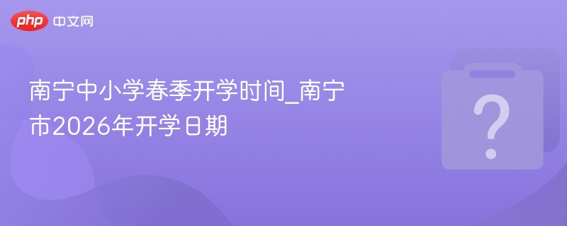 南宁中小学春季开学时间_南宁市2026年开学日期