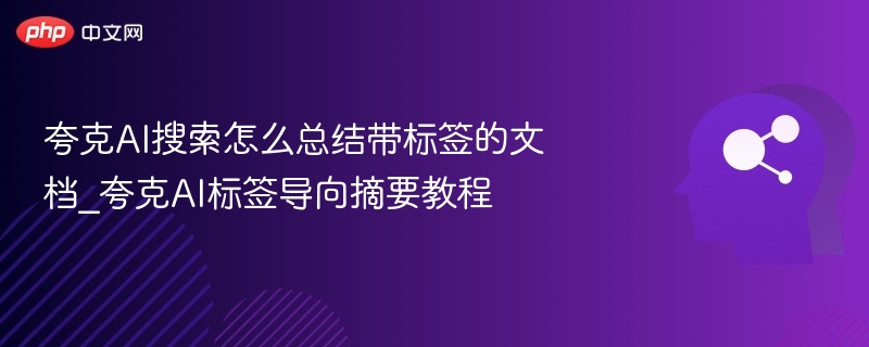 夸克AI搜索怎么总结带标签的文档_夸克AI标签导向摘要教程