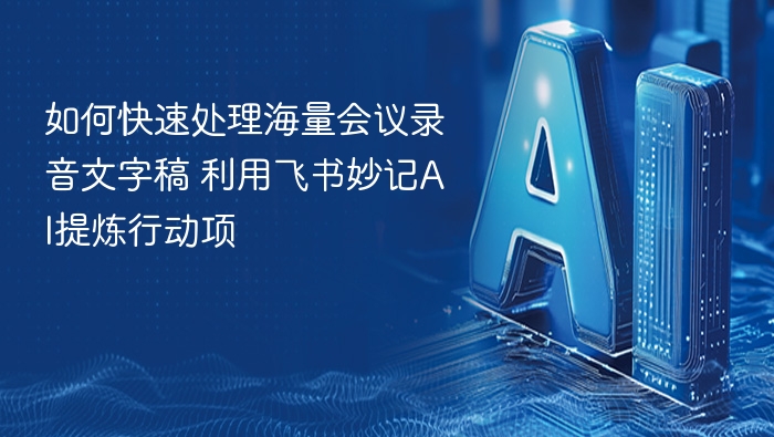 如何快速处理海量会议录音文字稿 利用飞书妙记AI提炼行动项