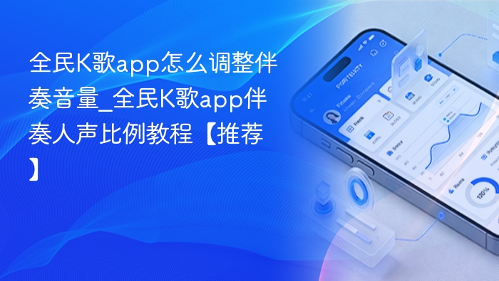 全民K歌app怎么调整伴奏音量_全民K歌app伴奏人声比例教程【推荐】