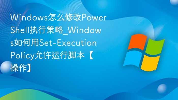 Windows怎么修改PowerShell执行策略_Windows如何用Set-ExecutionPolicy允许运行脚本【操作】