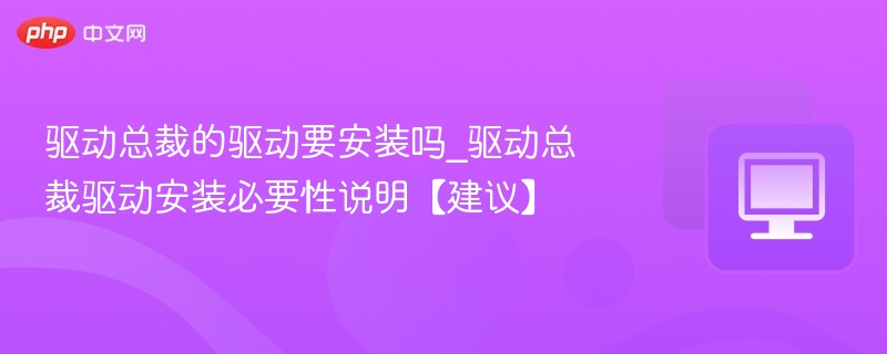 驱动总裁的驱动要安装吗_驱动总裁驱动安装必要性说明【建议】