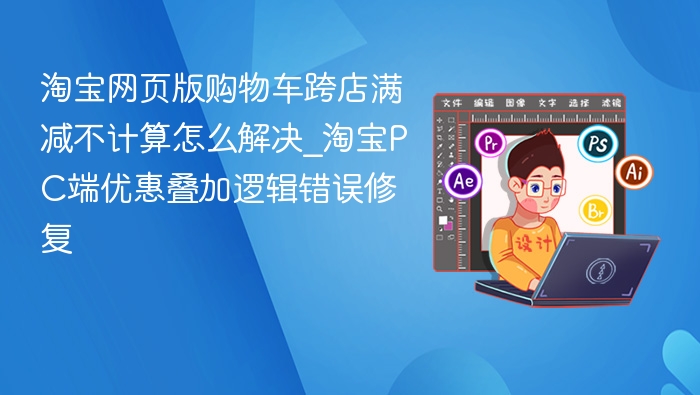 淘宝网页版购物车跨店满减不计算怎么解决_淘宝PC端优惠叠加逻辑错误修复
