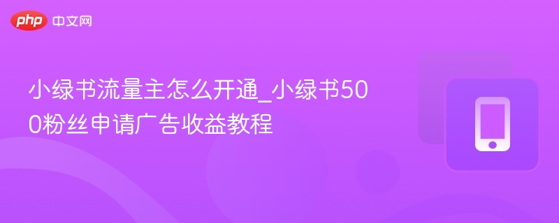 小绿书流量主怎么开通_小绿书500粉丝申请广告收益教程