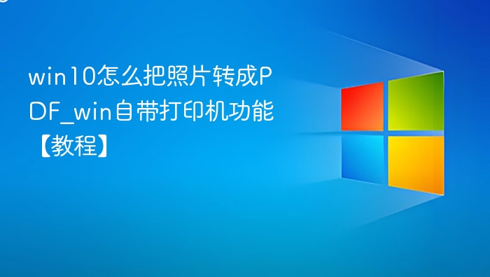 win10怎么把照片转成PDF_win自带打印机功能【教程】