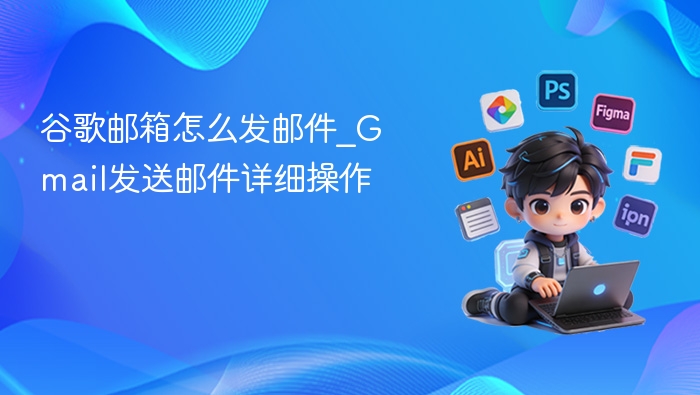 谷歌邮箱怎么发邮件_Gmail发送邮件详细操作