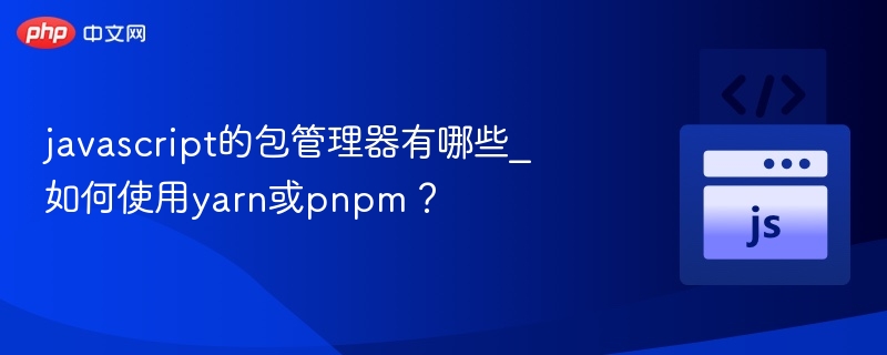 javascript的包管理器有哪些_如何使用yarn或pnpm?