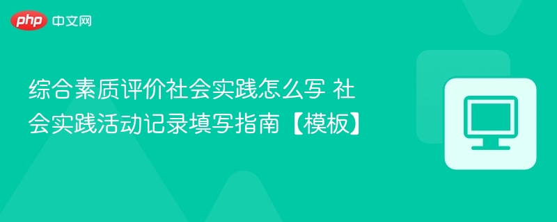 综合素质评价社会实践怎么写 社会实践活动记录填写指南【模板】
