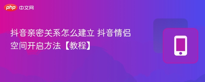 抖音如何建立亲密关系，情侣空间怎么开