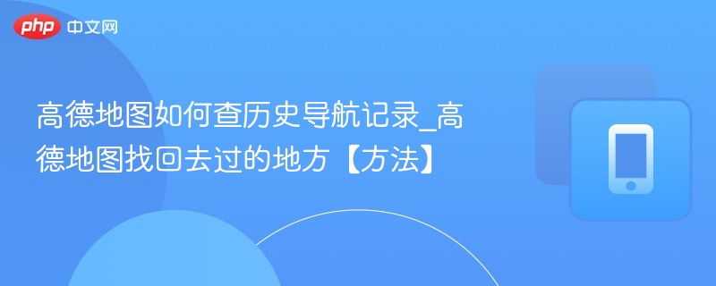 高德地图如何查历史导航记录_高德地图找回去过的地方【方法】