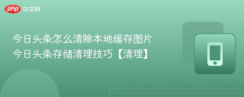 今日头条怎么清除本地缓存图片 今日头条存储清理技巧【清理】