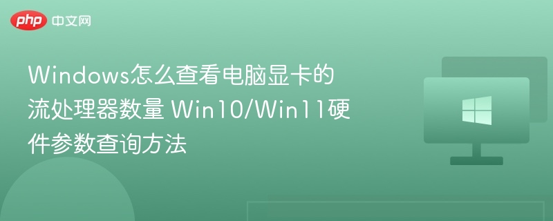 Windows怎么查看电脑显卡的流处理器数量 Win10/Win11硬件参数查询方法