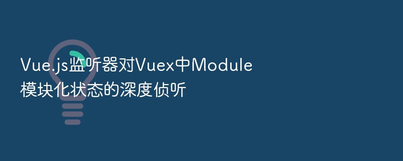 Vue.js监听器对Vuex中Module模块化状态的深度侦听