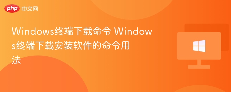 Windows终端下载命令 Windows终端下载安装软件的命令用法