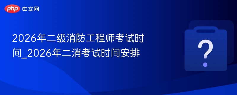 2026年二级消防工程师考试时间_2026年二消考试时间安排