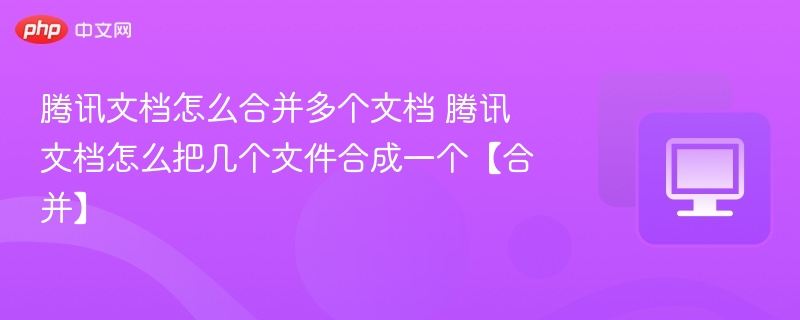 腾讯文档合并文件技巧分享