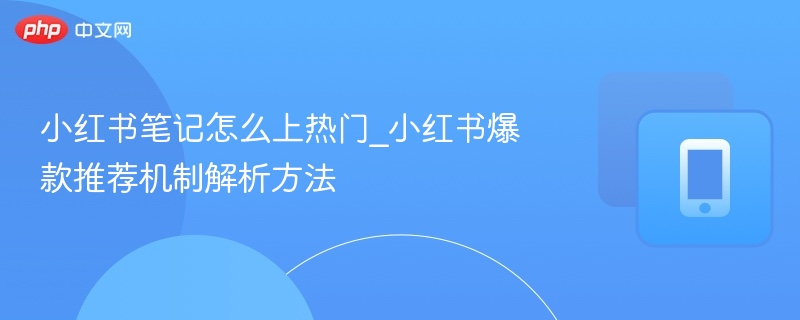 小红书笔记上热门技巧与爆款逻辑解析