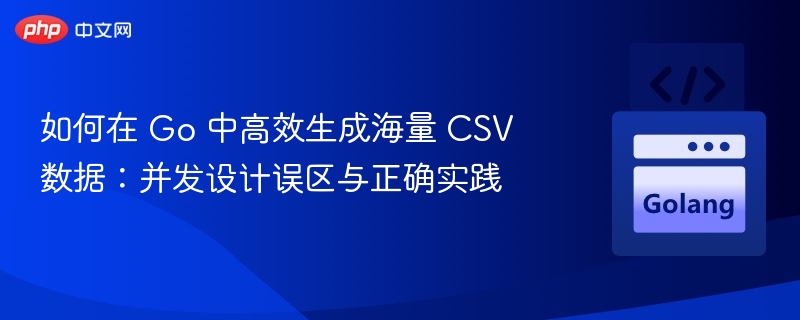 如何在 Go 中高效生成海量 CSV 数据：并发设计误区与正确实践
