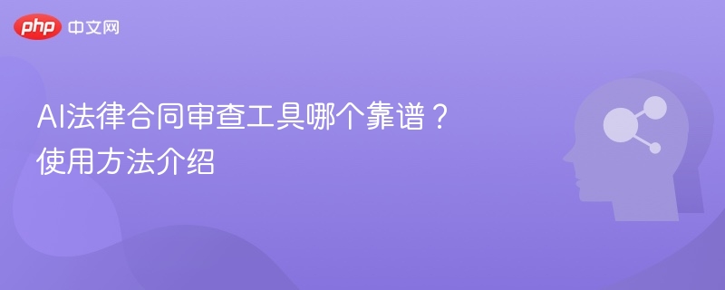 AI法律合同审查工具哪个靠谱?使用方法介绍